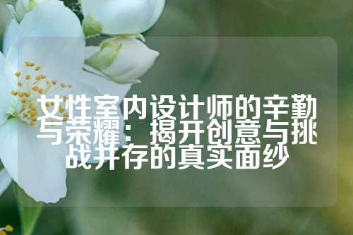 女性室内设计师的辛勤与荣耀：揭开创意与挑战并存的真实面纱