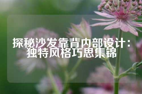 探秘沙发靠背内部设计：独特风格巧思集锦