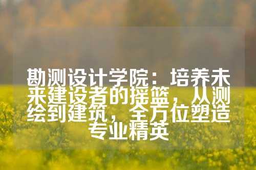 勘测设计学院：培养未来建设者的摇篮，从测绘到建筑，全方位塑造专业精英