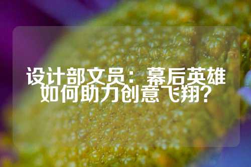 设计部文员：幕后英雄如何助力创意飞翔？