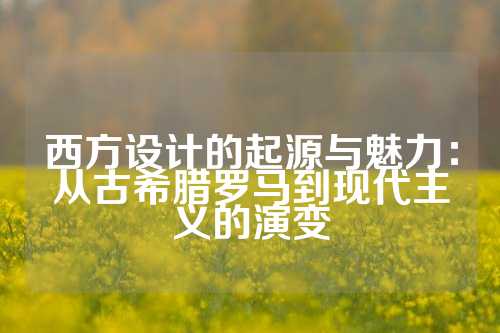 西方设计的起源与魅力：从古希腊罗马到现代主义的演变