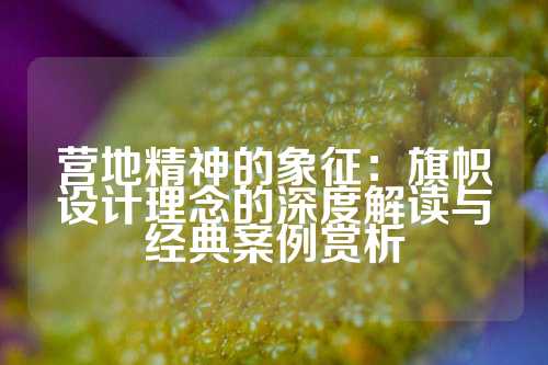 营地精神的象征：旗帜设计理念的深度解读与经典案例赏析