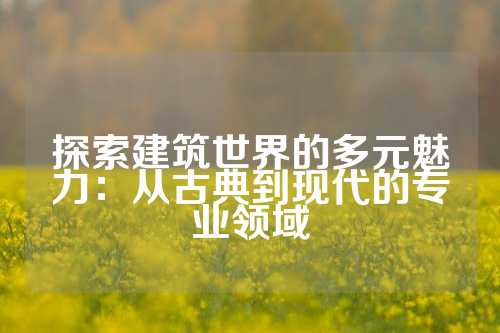 探索建筑世界的多元魅力：从古典到现代的专业领域