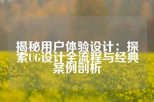 揭秘用户体验设计：探索UG设计全流程与经典案例剖析