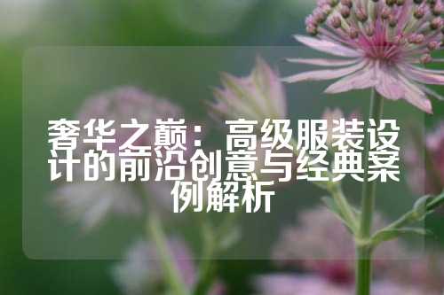 奢华之巅:高级服装设计的前沿创意与经典案例解析