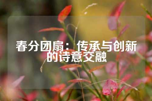 春分团扇：传承与创新的诗意交融