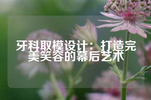 牙科取模设计：打造完美笑容的幕后艺术