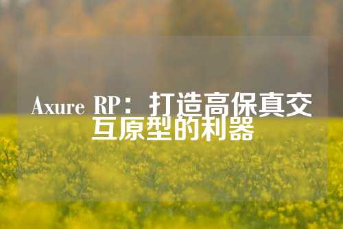 Axure RP：打造高保真交互原型的利器