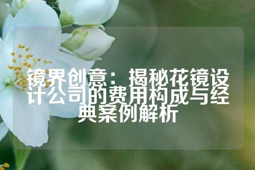 镜界创意：揭秘花镜设计公司的费用构成与经典案例解析