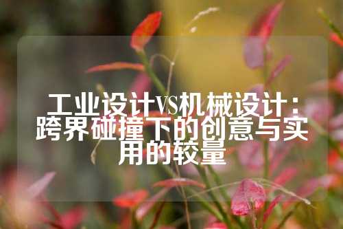 工业设计VS机械设计：跨界碰撞下的创意与实用的较量