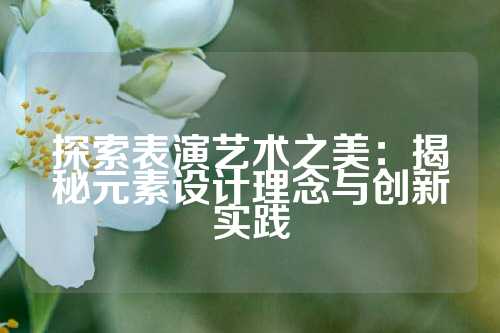 探索表演艺术之美：揭秘元素设计理念与创新实践