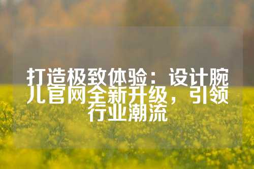 打造极致体验：设计腕儿官网全新升级，引领行业潮流
