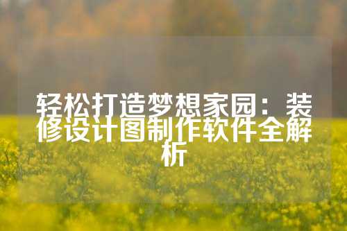 轻松打造梦想家园：装修设计图制作软件全解析