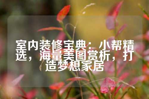 室内装修宝典：小帮精选，海量美图赏析，打造梦想家居