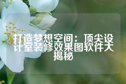 打造梦想空间：顶尖设计室装修效果图软件大揭秘