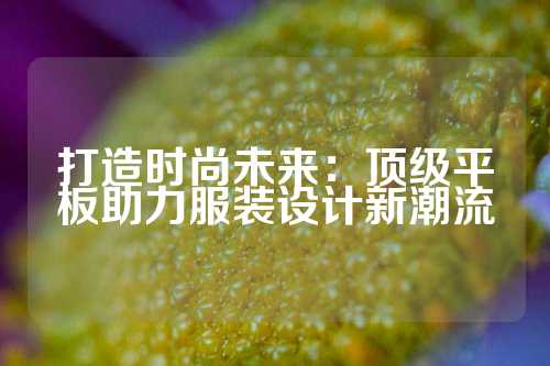 打造时尚未来：顶级平板助力服装设计新潮流