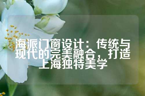 海派门窗设计：传统与现代的完美融合，打造上海独特美学