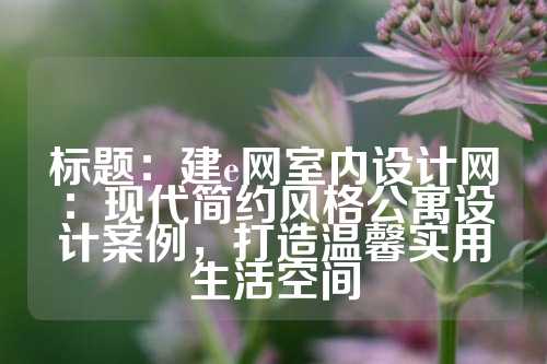 标题：建e网室内设计网：现代简约风格公寓设计案例，打造温馨实用生活空间