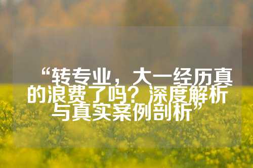 “转专业，大一经历真的浪费了吗？深度解析与真实案例剖析”