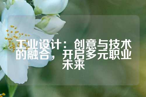 工业设计：创意与技术的融合，开启多元职业未来