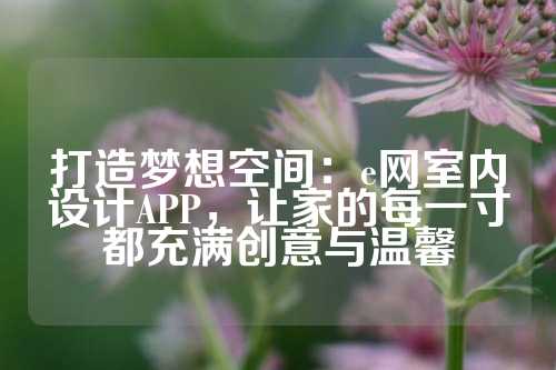 打造梦想空间：e网室内设计APP，让家的每一寸都充满创意与温馨