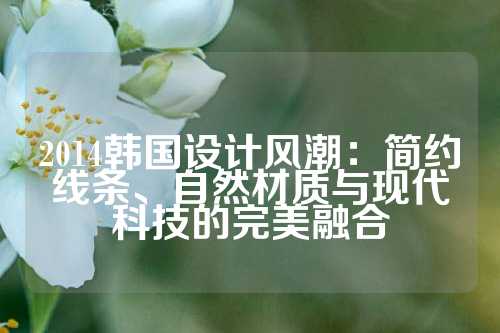 2014韩国设计风潮：简约线条、自然材质与现代科技的完美融合