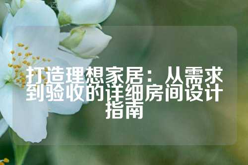 打造理想家居：从需求到验收的详细房间设计指南