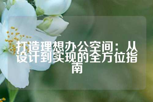 打造理想办公空间：从设计到实现的全方位指南